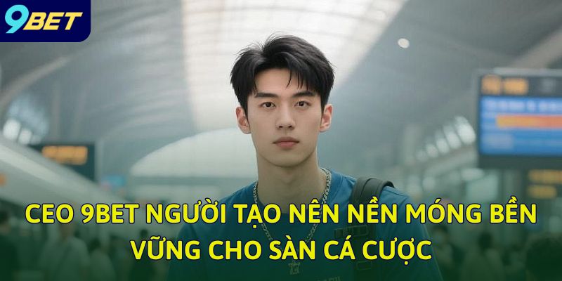 CEO 9bet - Lãnh Đạo Nhà Cái Hàng Đầu Trên Thị Trường Cá Cược 1 CEO 9bet người tạo nên nền móng bền vững cho sàn cá cược