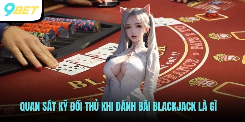 Blackjack Là Gì? Trò Chơi Đánh Bài Quốc Dân Tại 9BET 4 Quan sát kỹ đối thủ khi đánh bài Blackjack là gì